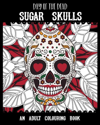 Day of the Dead Sugar Skulls An Adult Colouring Book - Dia De Los Muertos - Perfect for Halloween