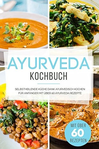 Ayurveda Kochbuch Selbstheilende Küche - Ayurvedisch Kochen Für Anfänger Mit Mehr Als 60 Ayurveda Rezepten