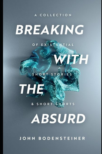 Breaking with the Absurd A Collection of Existential Short Stories and Short Shorts