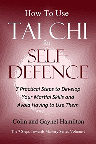 How to Use Tai Chi for Self-Defence 7 Practical Steps to Develop Your Martial Skills and Avoid Having to Use Them