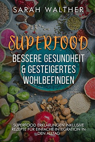Superfood bessere Gesundheit & gesteigertes Wohlbefinden : Superfood Erklärungen inklusive Rezepte für einfache Integration in den Alltag