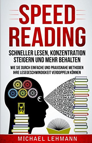 Speed Reading - Schneller Lesen, Konzentration Steigern und Mehr Behalten - Wie Sie Durch Einfache und Praxisnahe Methoden Ihre Lesegeschwindigkeit Verdoppeln KÖnnen