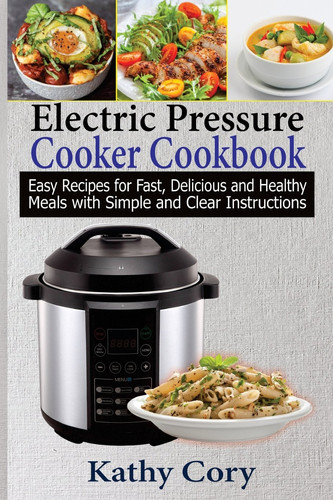Electric Pressure Cooker Cookbook Easy Recipes for Fast, Delicious, and Healthy Meals with Simple and Clear Instructions: Easy Cooking, Everyday Cooking, Healthy Meal Prep, Healthy Cooking