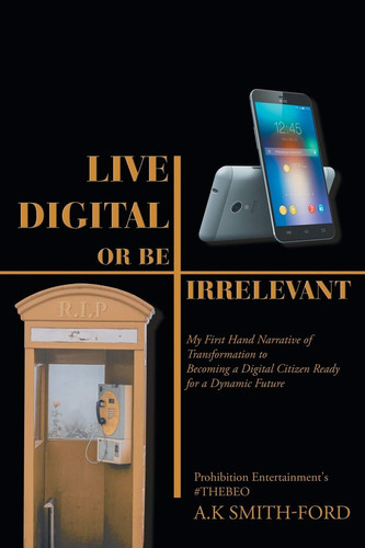 Live Digital Or Be Irrelevant My Firsthand Narrative of Transformation to Becoming a Digital Citizen Ready for a Dynamic Future