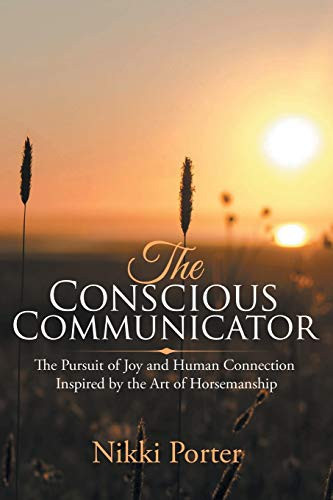 The Conscious Communicator The Pursuit of Joy and Human Connection Inspired by the Art of Horsemanship