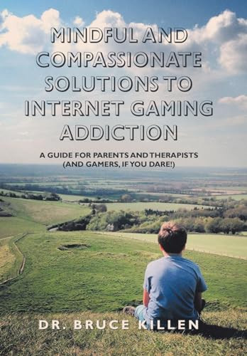 Mindful and Compassionate Solutions to Internet Gaming Addiction A Guide for Parents and Therapists (And Gamers, If You Dare!)
