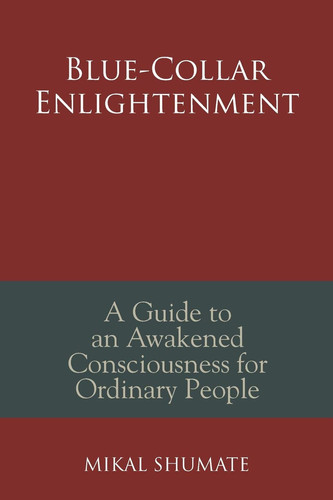 Blue-Collar Enlightenment A Guide to an Awakened Consciousness for Ordinary People