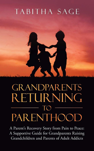 Grandparents Returning to Parenthood A Parent's Recovery Story from Pain to Peace: a Supportive Guide for Grandparents Raising Grandchildren and Parents of Adult Addicts