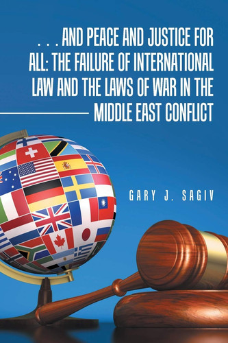 ... and Peace and Justice for All The Failure of International Law and the Laws of War in the Middle East Conflict
