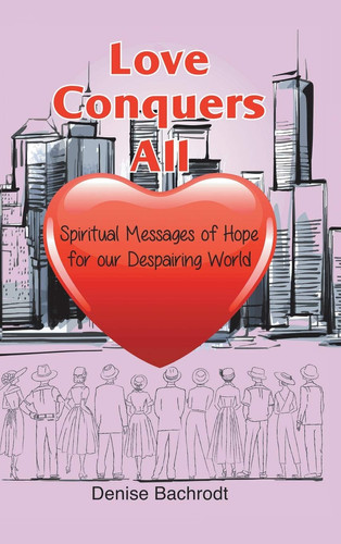 Love Conquers All Spiritual Messages of Hope for Our Despairing World