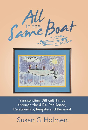 All in the Same Boat Transcending Difficult Times Through the 4 Rs--Resilience, Relationship, Respite and Renewal