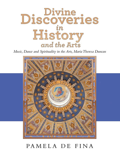 Divine Discoveries in History and the Arts Music, Dance and Spirituality in the Arts, Maria Theresa Duncan