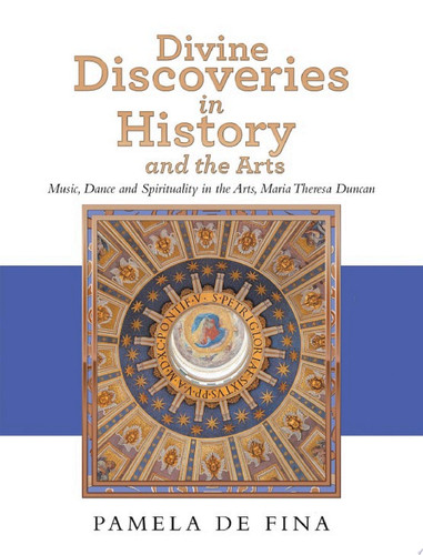 Divine Discoveries in History and the Arts Music, Dance and Spirituality in the Arts, Maria Theresa Duncan