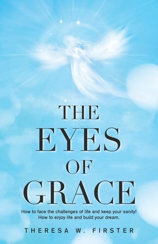 The Eyes of Grace How to Face the Challenges of Life and Keep Your Sanity! How to Enjoy Life and Build Your Dream.