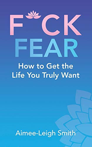 F*Ck Fear How to Get the Life You Truly Want