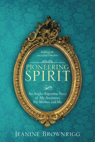Pioneering Spirit An Anglo-Argentine Story of My Ancestors, My Mother and Me