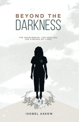 Beyond the Darkness The Heartbreak, the Healing, the Finding of Light