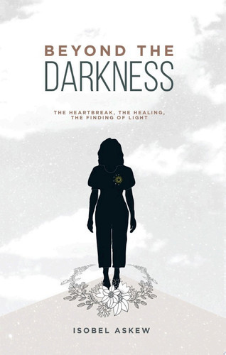 Beyond the Darkness The Heartbreak, the Healing, the Finding of Light
