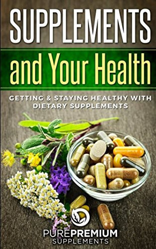 Supplements and Your Health Getting and Staying Healthy with Dietary Supplements