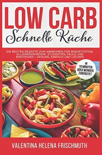Low Carb Schnelle Küche Die Besten Rezepte Zum Abnehmen Für Berufstätige, Alleinerziehende, Studenten, Faule und Einsteiger - Gesund, Einfach und Lecker!