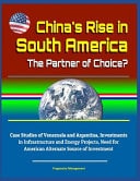 China's Rise in South America The Partner of Choice? Case Studies of Venezuela and Argentina, Investments in Infrastructure and Energy Projects, Need for American Alternate Source of Investment