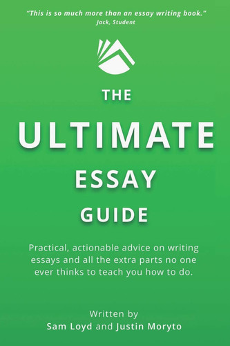 The Ultimate Essay Guide Practical, Actionable Advice on Writing Essays and the Extra Parts No One Ever Thinks to Teach You How to Do
