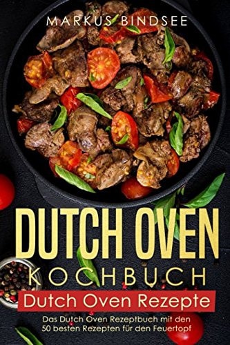 Dutch Oven Kochbuch Dutch Oven Rezepte - das Dutch Oven Rezeptbuch Mit Den 50 Besten Rezepten Für Den Feuertopf