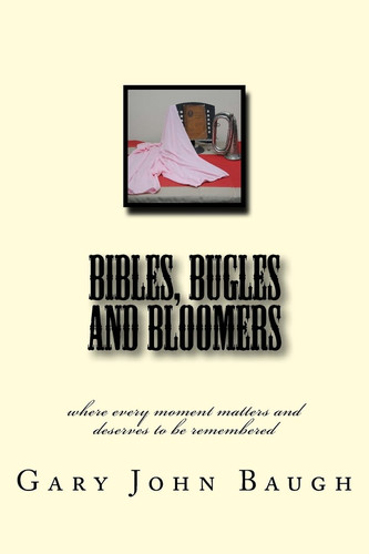 Bibles, Bugles and Bloomers Where Every Moment Matters and Deserves to Be Remembered