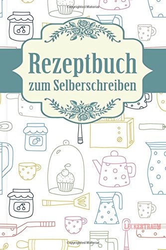 LECKERTRAUM Rezeptbuch Zum Selberschreiben Süße Küche 3 Eigenes Kochbuch Erstellen, Lieblingsrezepte Eintragen und Glücklich Kochen - Mit Individuellem Inhaltsverzeichnis Bzw. Register und Platz Für Eigene Notizen