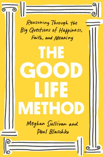 The Good Life Method Reasoning Through the Big Questions of Happiness, Faith, and Meaning