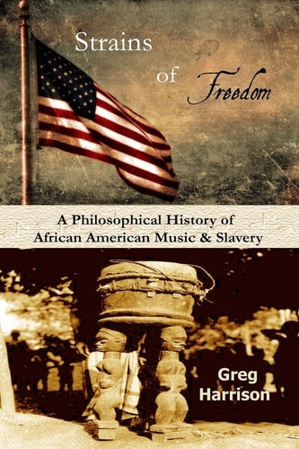 Strains of Freedom A Philosophical History of African American Music and Slavery