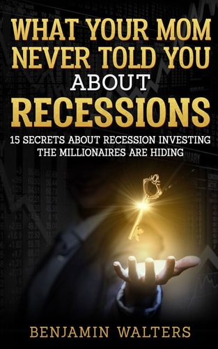 What Your Mom Never Told You about Recessions 15 Secrets about Recession Investing the Millionaires Are Hiding