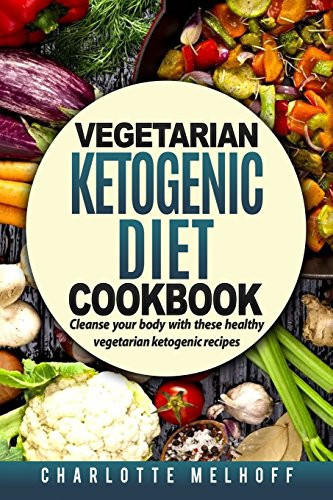Vegetarian Ketogenic Cookbook Cleanse Your Body with These Healthy Vegetarian Ketogenic Recipes (Body Cleanse, Reset Metabolism, Keto Guide, Includes, Pics, Step by Step Instructions, Ingredients)