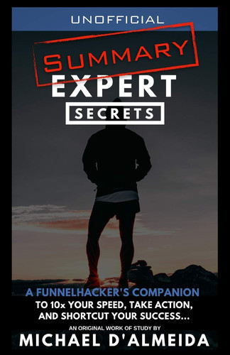 Unofficial Summary: Expert Secrets A FunnelHacker's Companion to 10x Your Speed, Take Action, and Shortcut Your Success