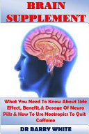 Brain Supplement What You Need to Know about Side Effect, Benefit,& Dosage of Neuro Pills and How to Use Nootropics to Quit Caffeine