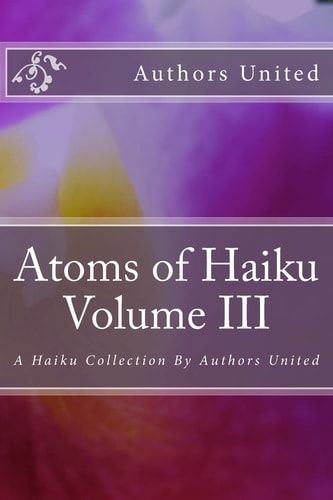 Atoms of Haiku Volume III A Haiku Collection By Authors United