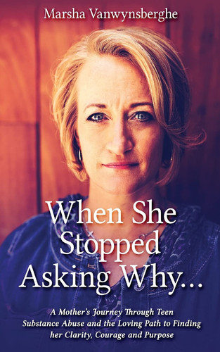 When She Stopped Asking Why A Mother's Journey Through Teen Substance Abuse and the Loving Path to Finding Her Clarity, Courage and Purpose