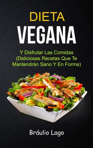 Dieta Vegana Y Disfrutar Las Comidas (Deliciosas Recetas Que Te Mantendrán Sano Y En Forma)
