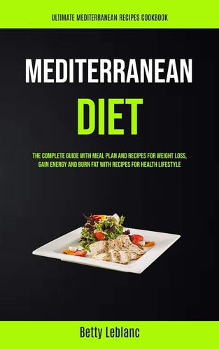 Mediterranean Diet The Complete Guide With Meal Plan And Recipes For Weight Loss, Gain Energy And Burn Fat With Recipes For Health Lifestyle (Ultimate Mediterranean Recipes Cookbook)