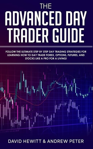 The Advanced Day Trader Guide Follow the Ultimate Step by Step Day Trading Strategies for Learning How to Day Trade Forex, Options, Futures, and Stocks Like a Pro for a Living!