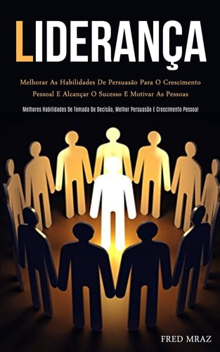 Liderança Melhorar as habilidades de persuasão para o crescimento pessoal e alcançar o sucesso e motivar as pessoas (Melhores habilidades de tomada de decisão, melhor persuasão e crescimento pessoal)