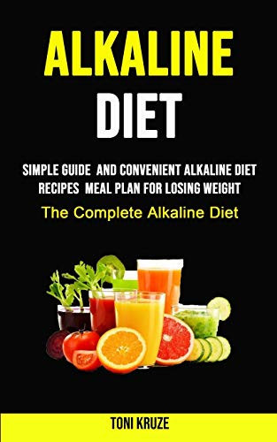 Alkaline Diet Simple Guide and Convenient Alkaline Diet Recipes Meal Plan for Losing Weight (The Complete Alkaline Diet)