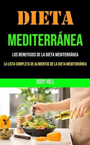 Dieta Mediterránea Los Beneficios De La Dieta Mediterránea (La Lista Completa De Alimentos De La Dieta Mediterránea): 250+ Recipes and a 1 Month Meal Plan to Lose Weight, Increase Your Energy and Heal the Body