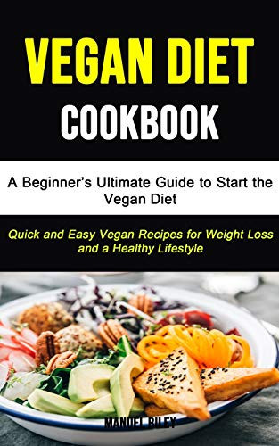 Vegan Diet A Beginner's Ultimate Guide to Start the Vegan Diet (Quick and Easy Vegan Recipes for Weight Loss and a Healthy Lifestyle)