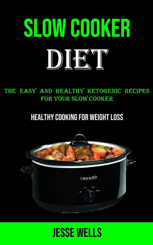 Slow Cooker The Easy and Healthy Ketogenic Recipes for Your Slow Cooker (Healthy Cooking for Weight Loss)
