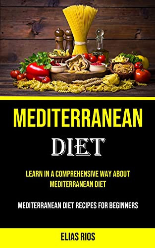 Mediterranean Diet Learn in a Comprehensive Way About Mediterranean Diet (Mediterranean Diet Recipes for Beginners)