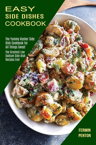 Easy Side Dishes Cookbook The Greatest Low Sodium Side Dish Recipes Ever (The Yummy Kosher Side Dish Cookbook for All Things Sweet)