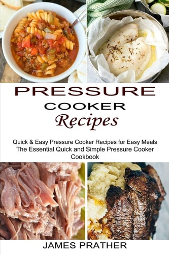 Pressure Cooker Recipes Quick & Easy Pressure Cooker Recipes for Easy Meals (The Essential Quick and Simple Pressure Cooker Cookbook)