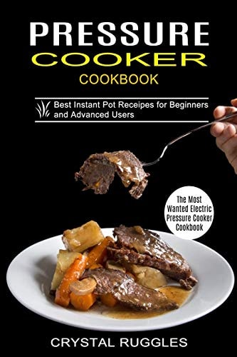 Pressure Cooker Cookbook Best Instant Pot Receipes for Beginners and Advanced Users (The Most Wanted Electric Pressure Cooker Cookbook)
