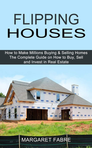 Flipping Houses How to Make Millions Buying & Selling Homes (The Complete Guide on How to Buy, Sell and Invest in Real Estate)